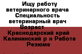 Ищу работу ветеринарного врача › Специальность ­ ветеринарный врач › Возраст ­ 55 - Краснодарский край, Калининский р-н Работа » Резюме   